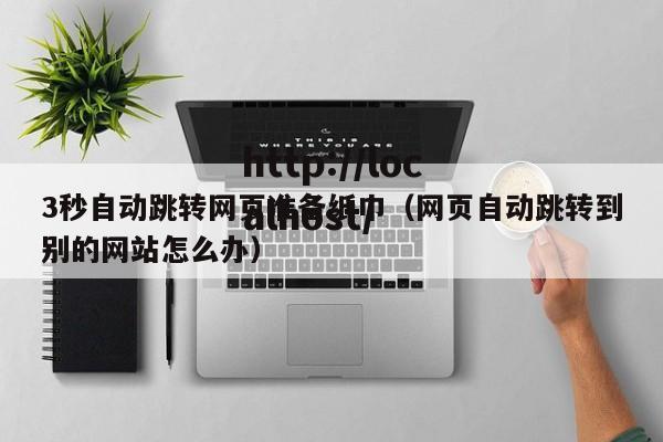 3秒自动跳转网页准备纸巾（网页自动跳转到别的网站怎么办）